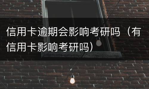 信用卡逾期会影响考研吗（有信用卡影响考研吗）