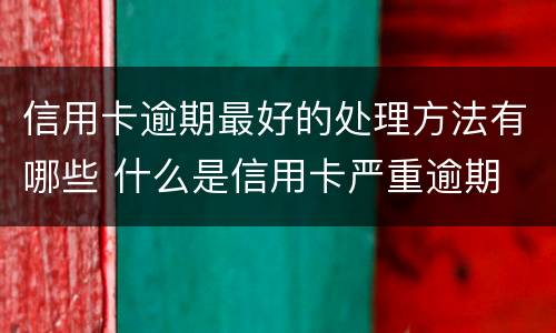信用卡逾期最好的处理方法有哪些 什么是信用卡严重逾期