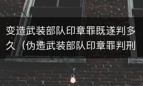 变造武装部队印章罪既遂判多久（伪造武装部队印章罪判刑案例）