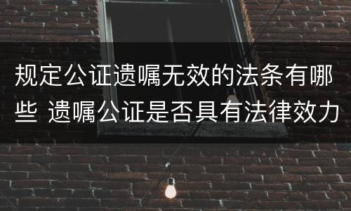 规定公证遗嘱无效的法条有哪些 遗嘱公证是否具有法律效力
