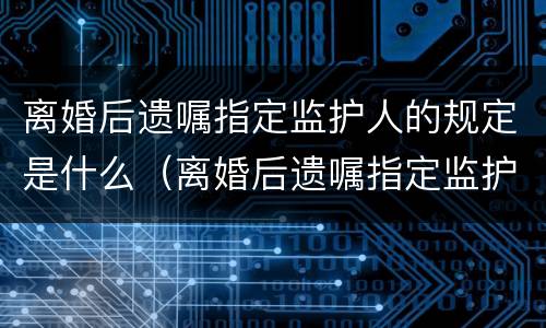 离婚后遗嘱指定监护人的规定是什么（离婚后遗嘱指定监护人的规定是什么法律）