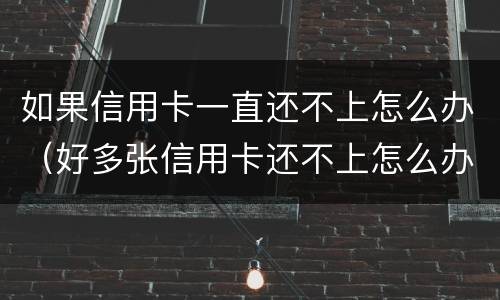 如果信用卡一直还不上怎么办（好多张信用卡还不上怎么办）