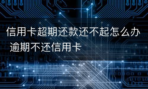 信用卡超期还款还不起怎么办 逾期不还信用卡