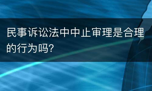 民事诉讼法中中止审理是合理的行为吗？