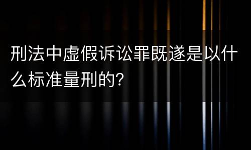 刑法中虚假诉讼罪既遂是以什么标准量刑的？