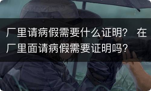厂里请病假需要什么证明？ 在厂里面请病假需要证明吗?