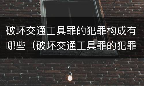 破坏交通工具罪的犯罪构成有哪些（破坏交通工具罪的犯罪构成有哪些类型）