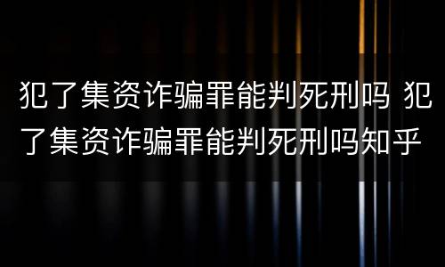 犯了集资诈骗罪能判死刑吗 犯了集资诈骗罪能判死刑吗知乎