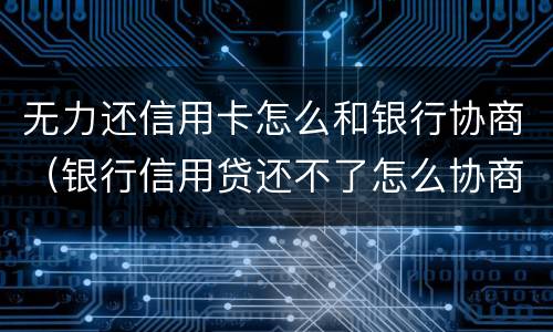 无力还信用卡怎么和银行协商（银行信用贷还不了怎么协商）