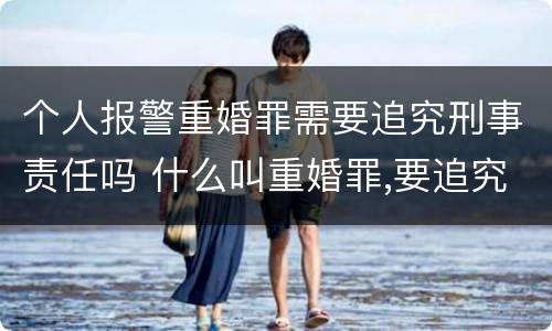 个人报警重婚罪需要追究刑事责任吗 什么叫重婚罪,要追究刑事责任?