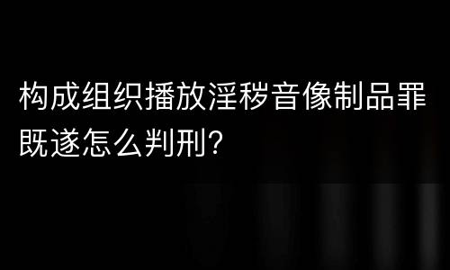 构成组织播放淫秽音像制品罪既遂怎么判刑?