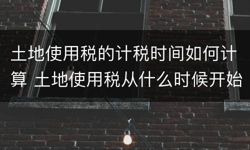 土地使用税的计税时间如何计算 土地使用税从什么时候开始计算