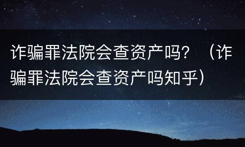 诈骗罪法院会查资产吗？（诈骗罪法院会查资产吗知乎）
