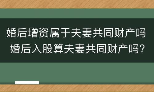 婚后增资属于夫妻共同财产吗 婚后入股算夫妻共同财产吗?