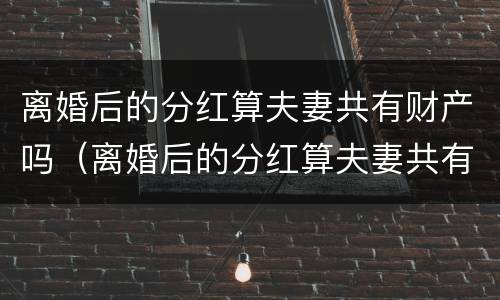 离婚后的分红算夫妻共有财产吗（离婚后的分红算夫妻共有财产吗）