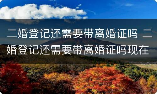 二婚登记还需要带离婚证吗 二婚登记还需要带离婚证吗现在