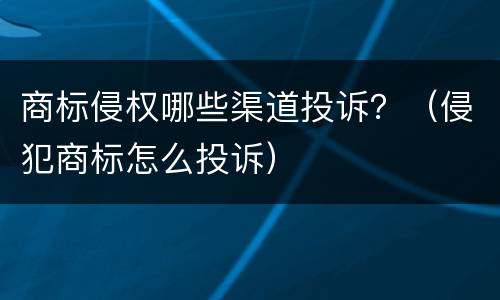 商标侵权哪些渠道投诉？（侵犯商标怎么投诉）