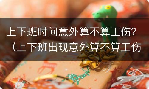 上下班时间意外算不算工伤？（上下班出现意外算不算工伤）