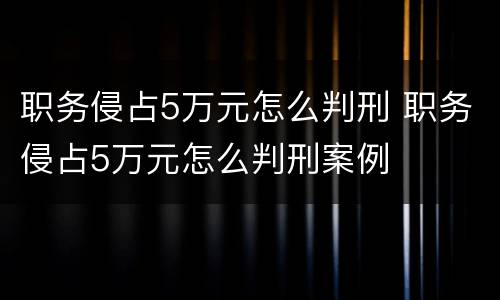 职务侵占5万元怎么判刑 职务侵占5万元怎么判刑案例