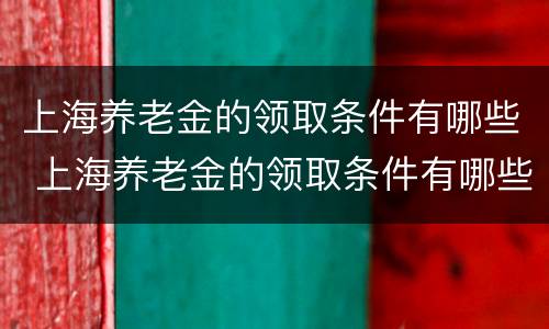 上海养老金的领取条件有哪些 上海养老金的领取条件有哪些要求