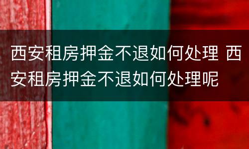 西安租房押金不退如何处理 西安租房押金不退如何处理呢
