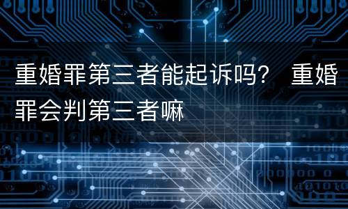 重婚罪第三者能起诉吗？ 重婚罪会判第三者嘛