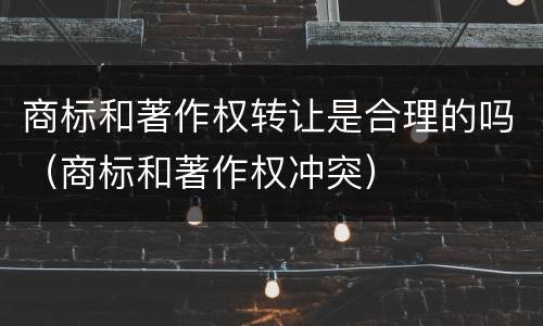 商标和著作权转让是合理的吗（商标和著作权冲突）