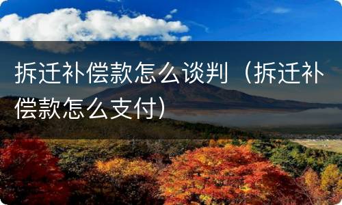 拆迁补偿款怎么谈判（拆迁补偿款怎么支付）
