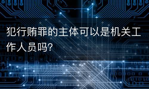 犯行贿罪的主体可以是机关工作人员吗？