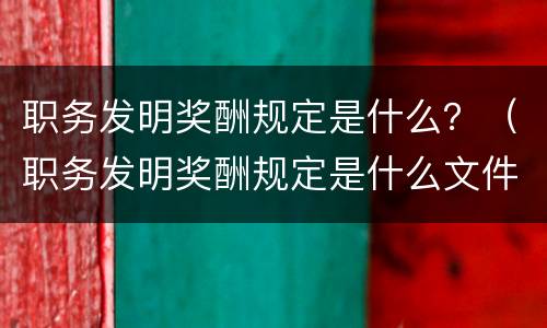 职务发明奖酬规定是什么？（职务发明奖酬规定是什么文件）