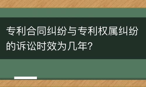 专利合同纠纷与专利权属纠纷的诉讼时效为几年？