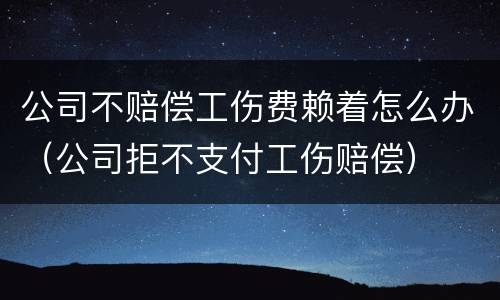 公司不赔偿工伤费赖着怎么办（公司拒不支付工伤赔偿）
