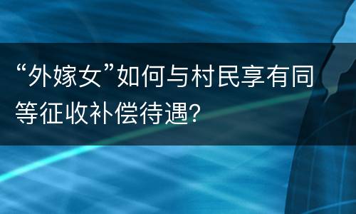 “外嫁女”如何与村民享有同等征收补偿待遇？