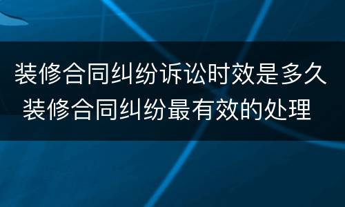 装修合同纠纷诉讼时效是多久 装修合同纠纷最有效的处理