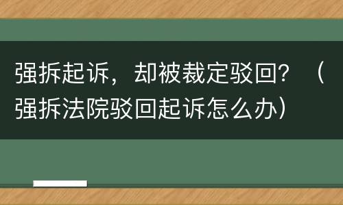 强拆起诉，却被裁定驳回？（强拆法院驳回起诉怎么办）