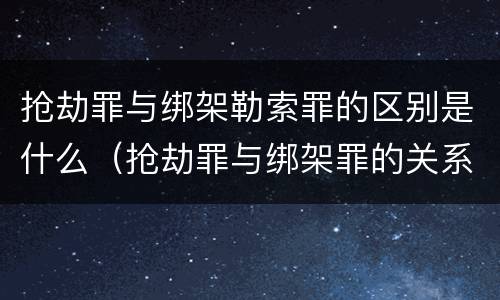 抢劫罪与绑架勒索罪的区别是什么（抢劫罪与绑架罪的关系）