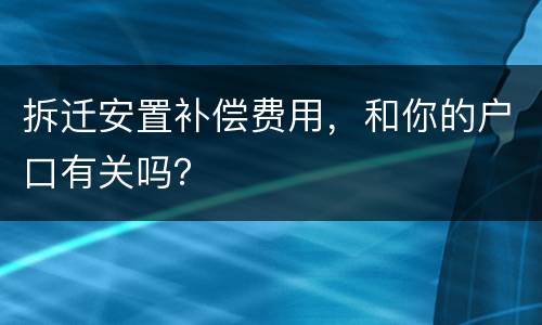 拆迁安置补偿费用，和你的户口有关吗？