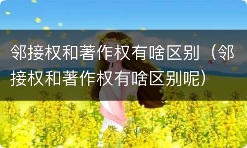 邻接权和著作权有啥区别（邻接权和著作权有啥区别呢）