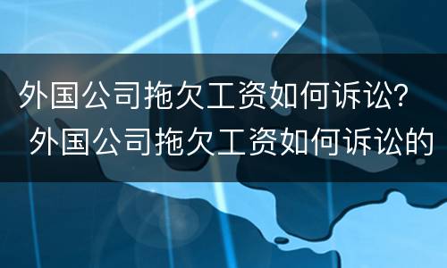外国公司拖欠工资如何诉讼？ 外国公司拖欠工资如何诉讼的
