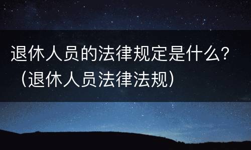 退休人员的法律规定是什么？（退休人员法律法规）