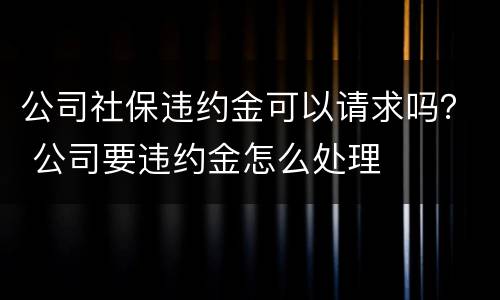 公司社保违约金可以请求吗？ 公司要违约金怎么处理