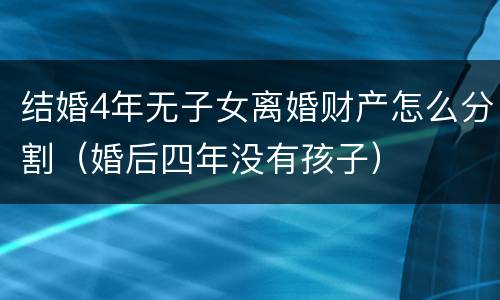 结婚4年无子女离婚财产怎么分割（婚后四年没有孩子）