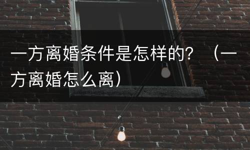 一方离婚条件是怎样的？（一方离婚怎么离）