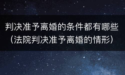 判决准予离婚的条件都有哪些（法院判决准予离婚的情形）