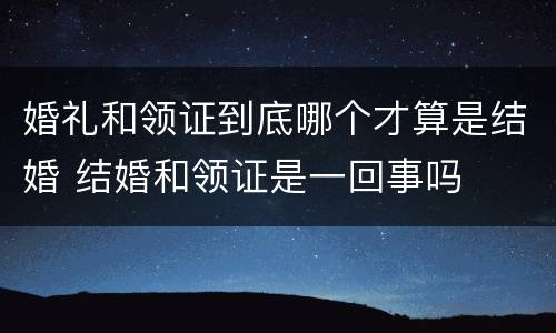 婚礼和领证到底哪个才算是结婚 结婚和领证是一回事吗