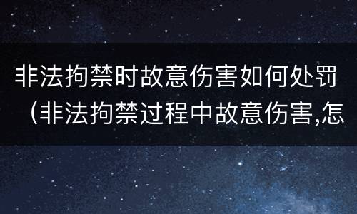 非法拘禁时故意伤害如何处罚（非法拘禁过程中故意伤害,怎么定罪）