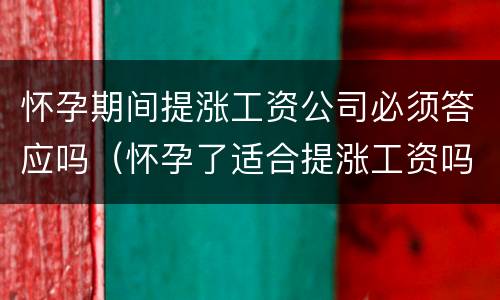 怀孕期间提涨工资公司必须答应吗（怀孕了适合提涨工资吗）
