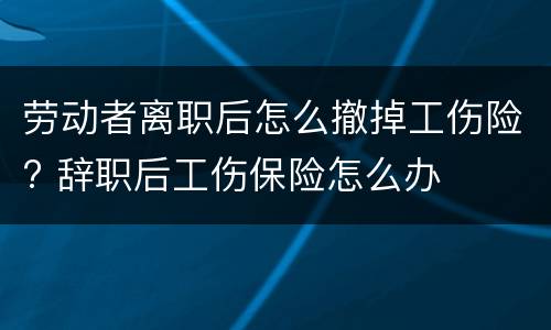 劳动者离职后怎么撤掉工伤险? 辞职后工伤保险怎么办
