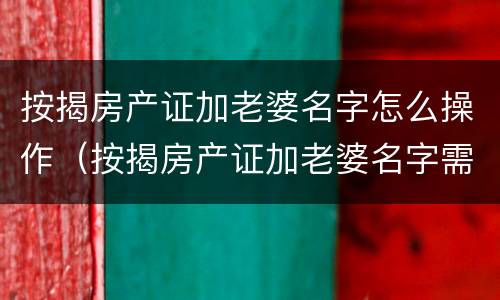 按揭房产证加老婆名字怎么操作（按揭房产证加老婆名字需要什么手续）