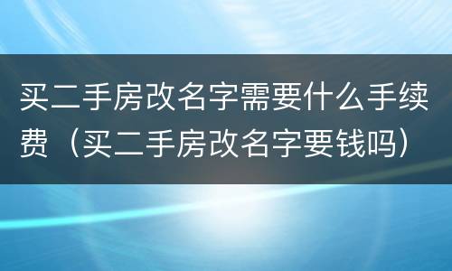 买二手房改名字需要什么手续费（买二手房改名字要钱吗）